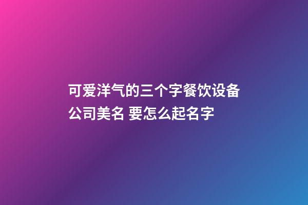 可爱洋气的三个字餐饮设备公司美名 要怎么起名字-第1张-公司起名-玄机派